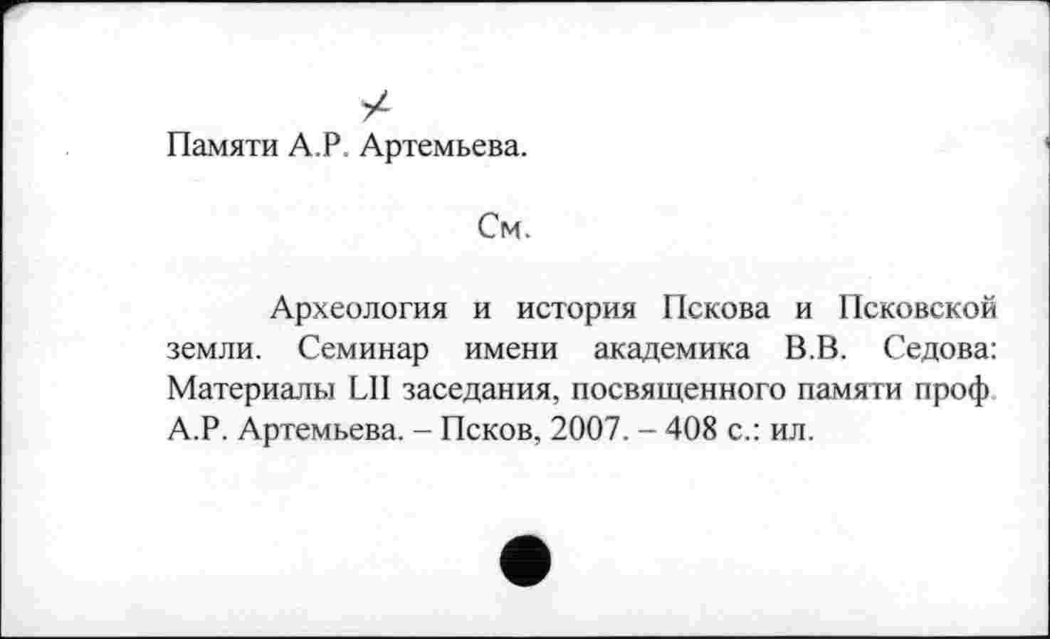 ﻿Памяти А.Р. Артемьева.
См.
Археология и история Пскова и Псковской земли. Семинар имени академика В.В. Седова: Материалы LII заседания, посвященного памяти проф А.Р. Артемьева. - Псков, 2007. - 408 с.: ил.